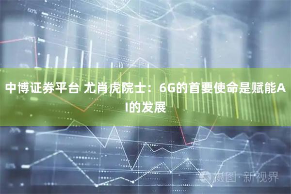 中博证券平台 尤肖虎院士：6G的首要使命是赋能AI的发展