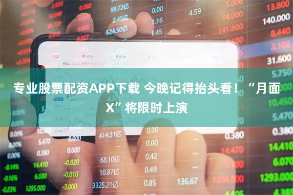 专业股票配资APP下载 今晚记得抬头看！“月面X”将限时上演