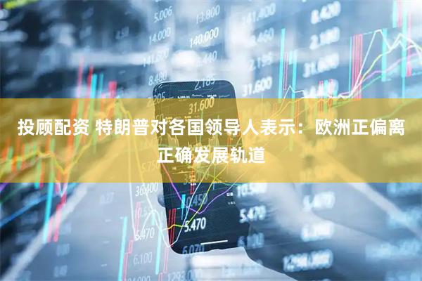 投顾配资 特朗普对各国领导人表示：欧洲正偏离正确发展轨道