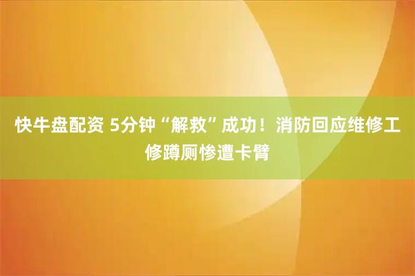 快牛盘配资 5分钟“解救”成功！消防回应维修工修蹲厕惨遭卡臂