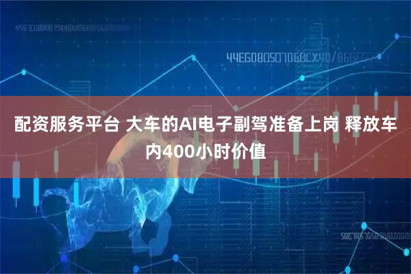 配资服务平台 大车的AI电子副驾准备上岗 释放车内400小时价值