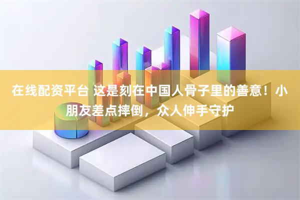 在线配资平台 这是刻在中国人骨子里的善意！小朋友差点摔倒，众人伸手守护