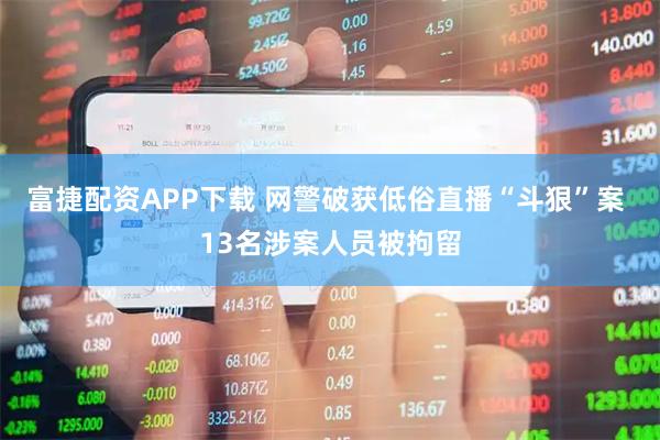 富捷配资APP下载 网警破获低俗直播“斗狠”案 13名涉案人员被拘留