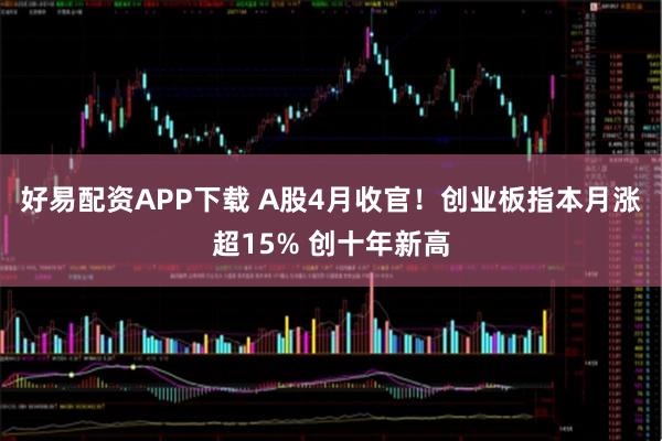 好易配资APP下载 A股4月收官！创业板指本月涨超15% 创十年新高