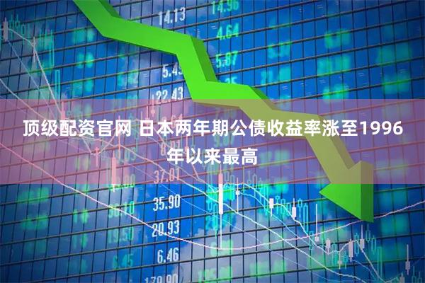 顶级配资官网 日本两年期公债收益率涨至1996年以来最高