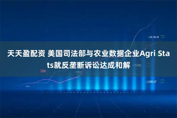 天天盈配资 美国司法部与农业数据企业Agri Stats就反垄断诉讼达成和解