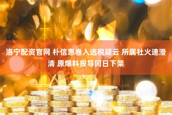 洛宁配资官网 朴信惠卷入逃税疑云 所属社火速澄清 原爆料报导同日下架