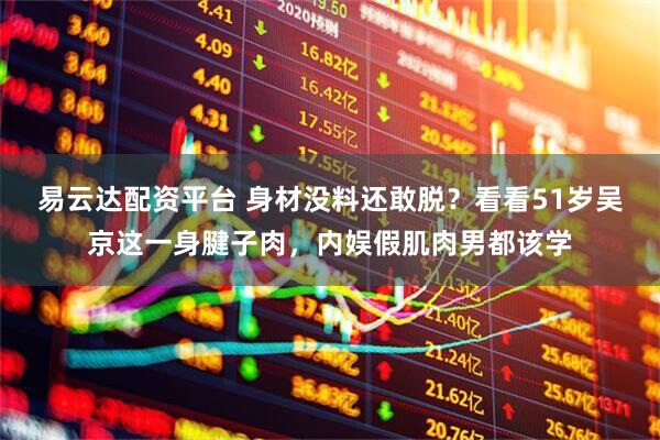 易云达配资平台 身材没料还敢脱？看看51岁吴京这一身腱子肉，内娱假肌肉男都该学