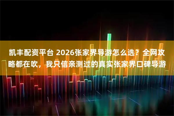 凯丰配资平台 2026张家界导游怎么选？全网攻略都在吹，我只信亲测过的真实张家界口碑导游